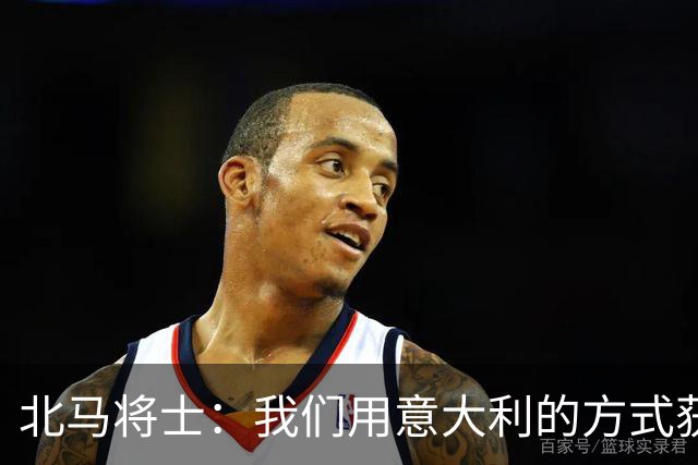 北马将士：我们用意大利的方式获胜 能赢葡萄牙